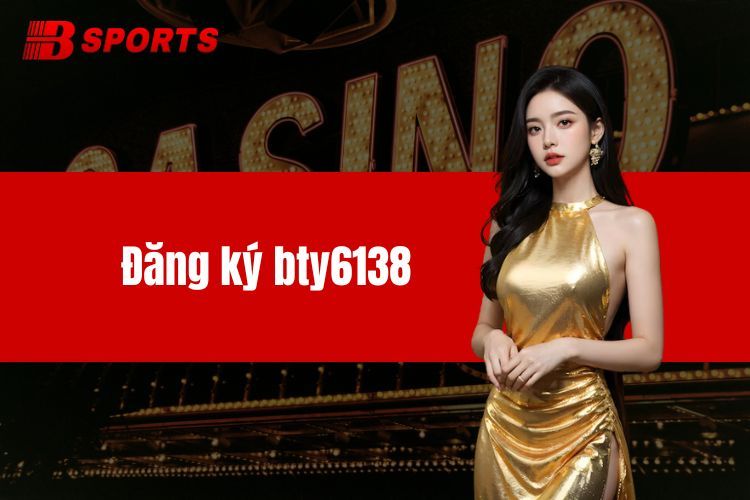 Đăng Ký BTY6138 - Thực Hiện Đơn Giản Hoàn Thành Sau Vài Phút