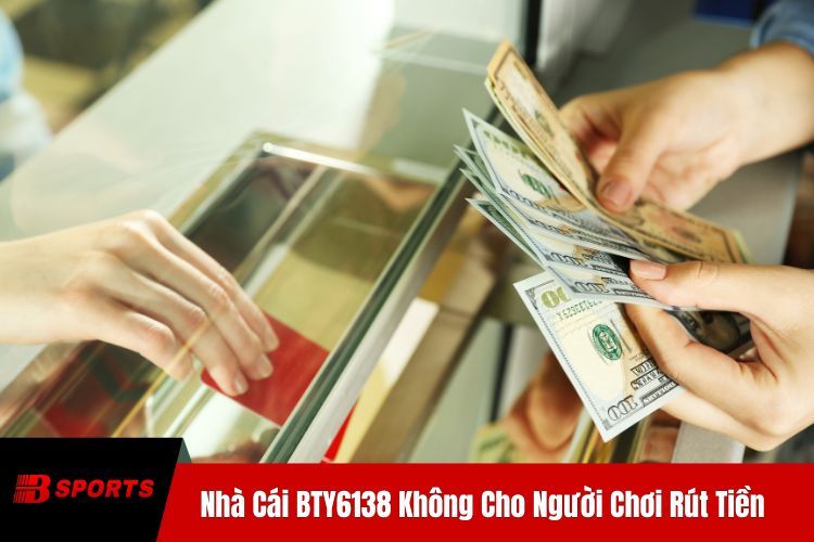 Vấn Đề Nhà Cái BTY6138 Không Cho Người Chơi Rút Tiền