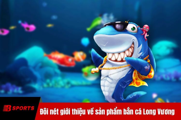 Đôi nét giới thiệu về sản phẩm bắn cá Long Vương