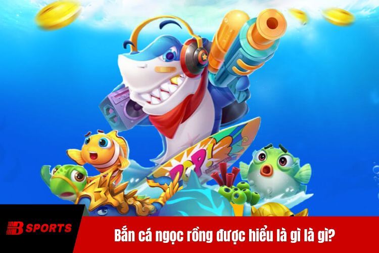 Bắn cá ngọc rồng được hiểu là gì là gì?