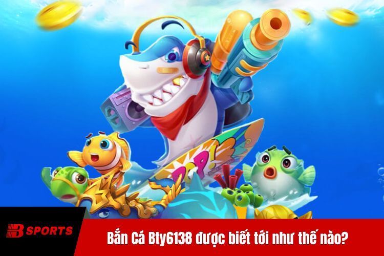 Bắn Cá BTY6138 được biết tới như thế nào?