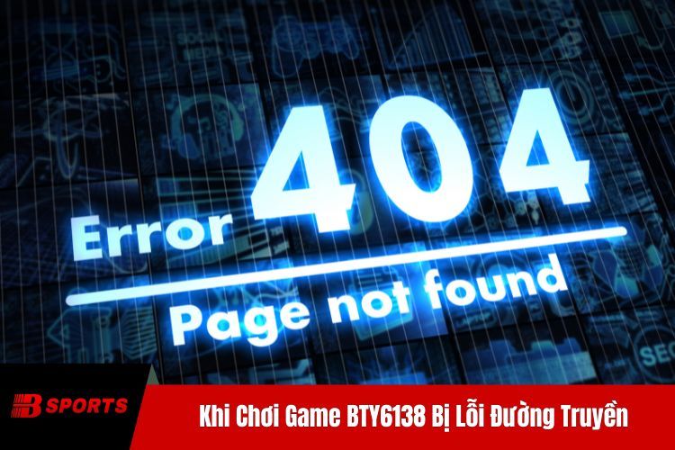 Khi Chơi Game BTY6138 Bị Lỗi Đường Truyền