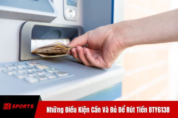 Những Điều Kiện Cần Và Đủ Để Rút Tiền BTY6138