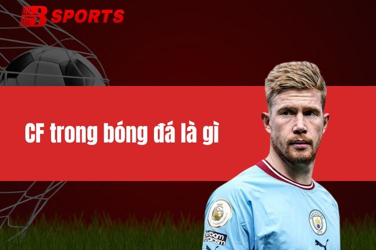 CF trong bóng đá là gì? Vai trò và đặc điểm của một CF